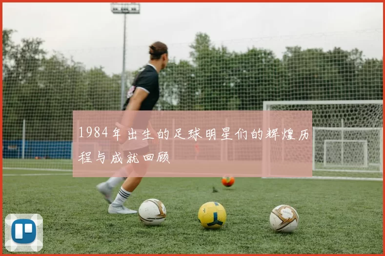 1984年出生的足球明星们的辉煌历程与成就回顾