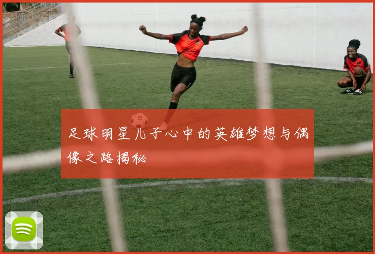 足球明星儿子心中的英雄梦想与偶像之路揭秘