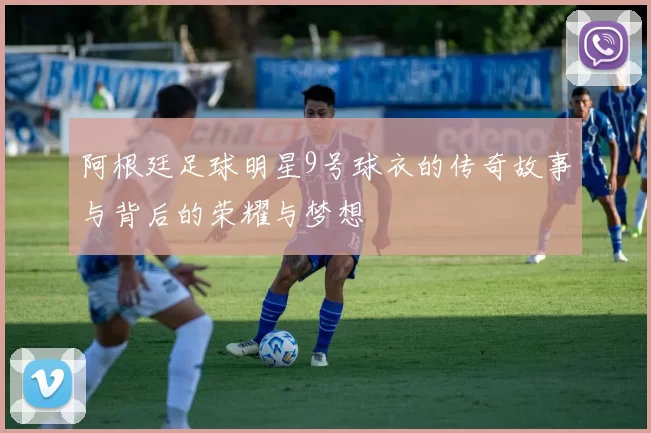 阿根廷足球明星9号球衣的传奇故事与背后的荣耀与梦想