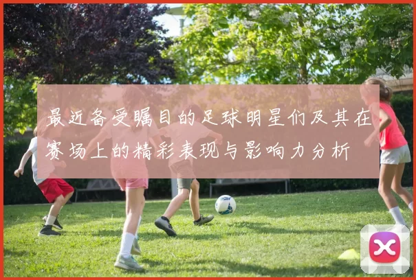 最近备受瞩目的足球明星们及其在赛场上的精彩表现与影响力分析