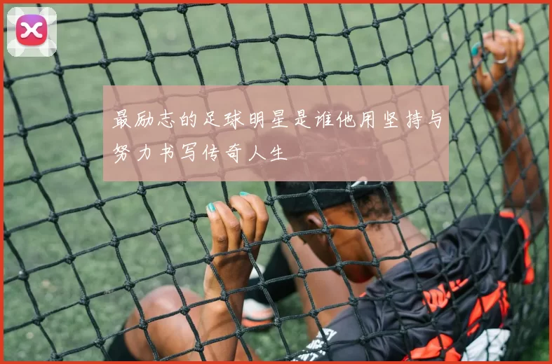 最励志的足球明星是谁他用坚持与努力书写传奇人生