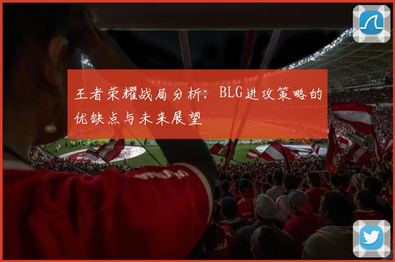 王者荣耀战局分析：BLG进攻策略的优缺点与未来展望