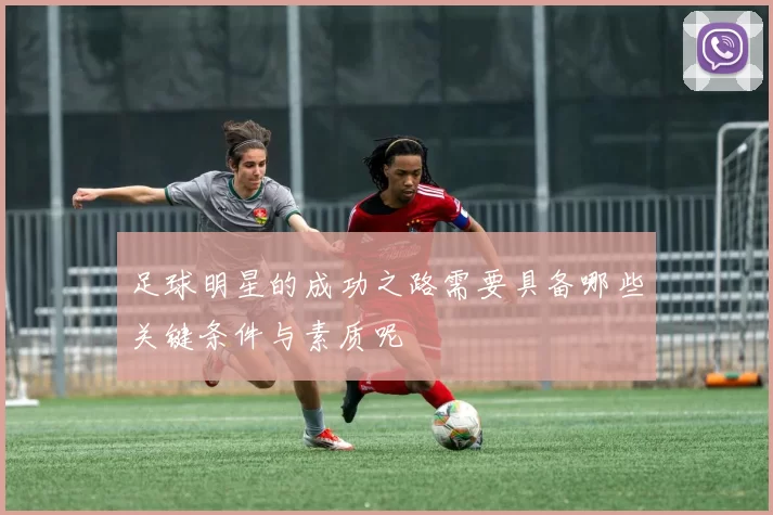 足球明星的成功之路需要具备哪些关键条件与素质呢