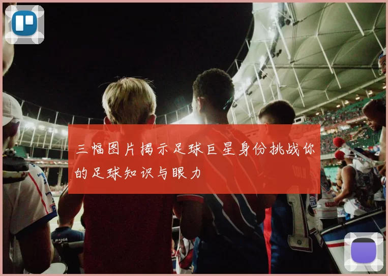 三幅图片揭示足球巨星身份挑战你的足球知识与眼力