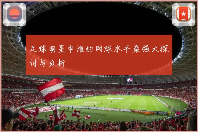 足球明星中谁的网球水平最强大探讨与分析