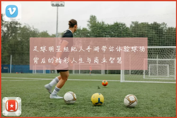 足球明星经纪人手游带你体验球场背后的精彩人生与商业智慧