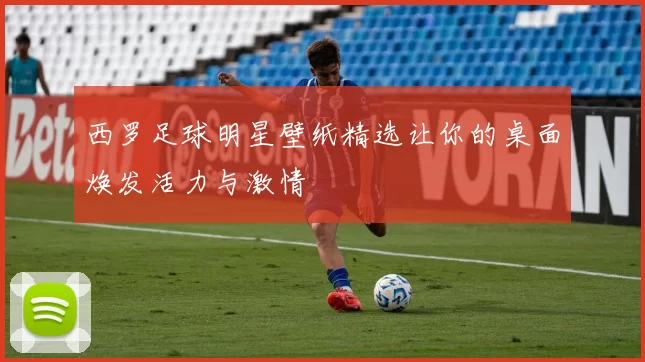 西罗足球明星壁纸精选让你的桌面焕发活力与激情