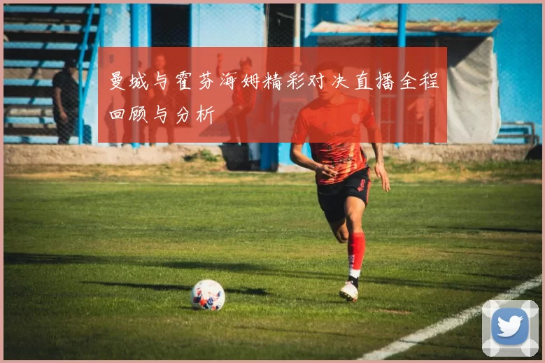 曼城与霍芬海姆精彩对决直播全程回顾与分析