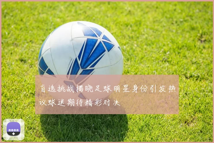盲选挑战揭晓足球明星身份引发热议球迷期待精彩对决