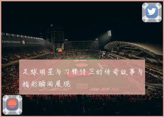 足球明星与刀锋侍卫的传奇故事与精彩瞬间展现