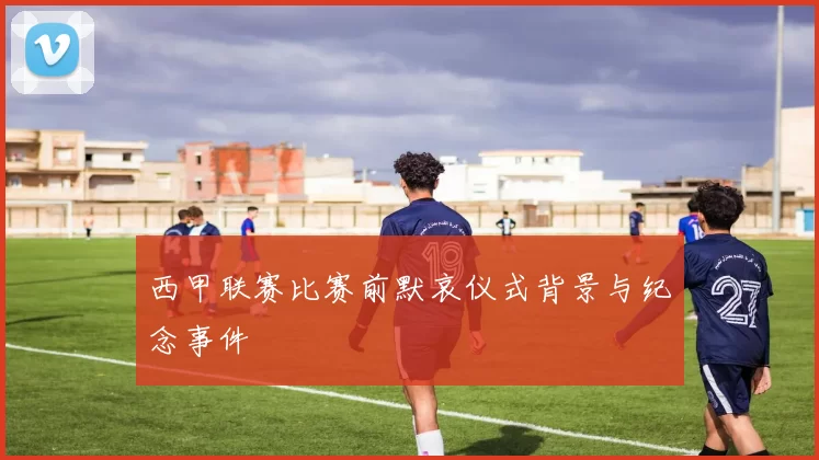 西甲联赛比赛前默哀仪式背景与纪念事件