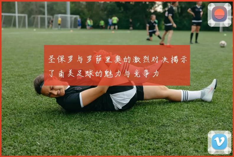 圣保罗与罗萨里奥的激烈对决揭示了南美足球的魅力与竞争力