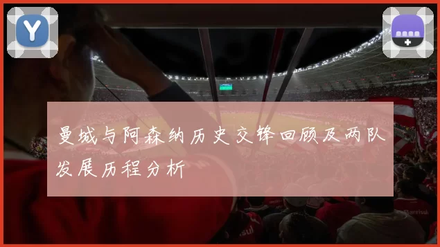 曼城与阿森纳历史交锋回顾及两队发展历程分析