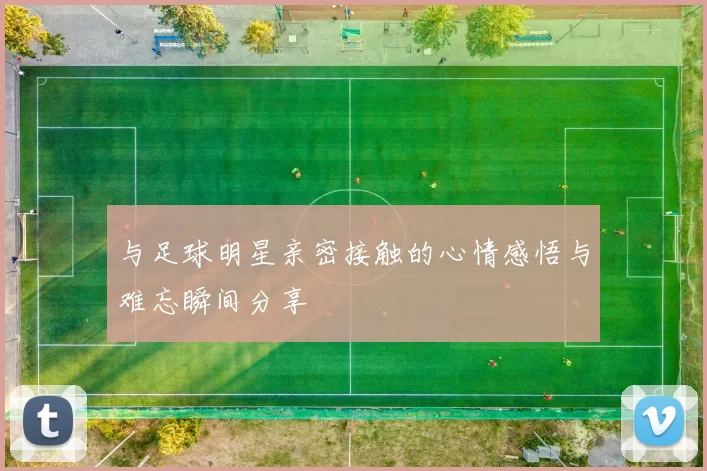与足球明星亲密接触的心情感悟与难忘瞬间分享