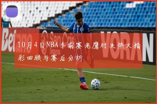 10月4日NBA季前赛老鹰对决热火精彩回顾与赛后分析