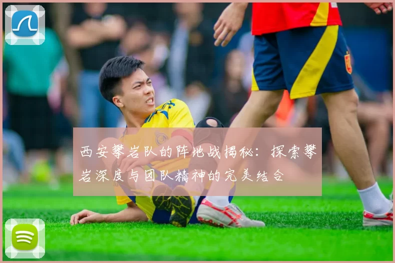 西安攀岩队的阵地战揭秘：探索攀岩深度与团队精神的完美结合