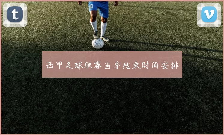 西甲足球联赛当季结束时间安排