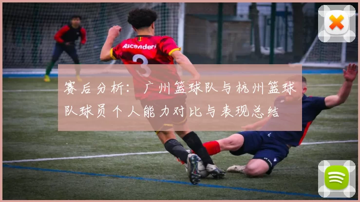赛后分析：广州篮球队与杭州篮球队球员个人能力对比与表现总结