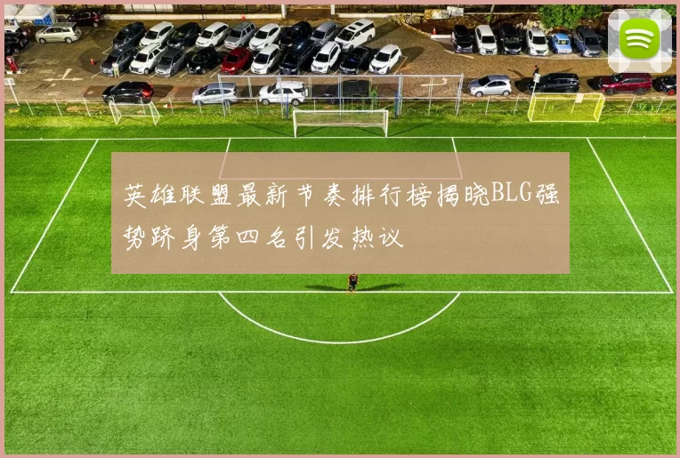 英雄联盟最新节奏排行榜揭晓BLG强势跻身第四名引发热议
