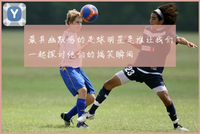 最具幽默感的足球明星是谁让我们一起探讨他们的搞笑瞬间