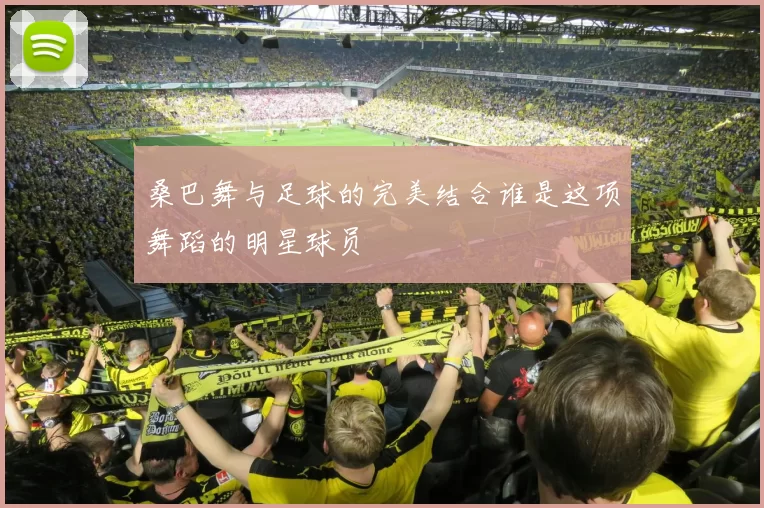 桑巴舞与足球的完美结合谁是这项舞蹈的明星球员