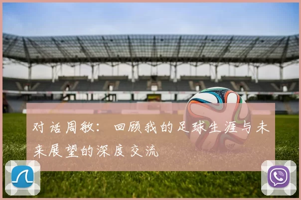 对话周敏：回顾我的足球生涯与未来展望的深度交流
