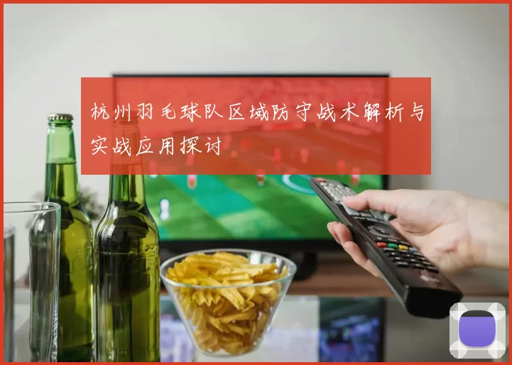 杭州羽毛球队区域防守战术解析与实战应用探讨