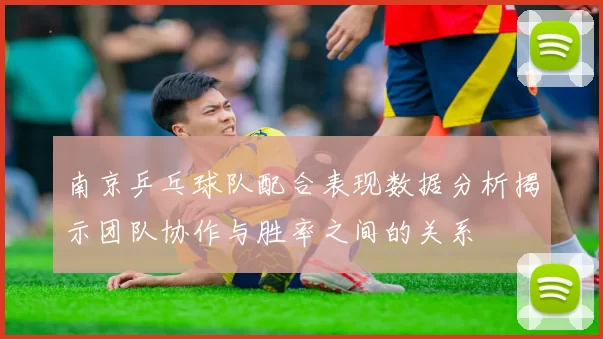 南京乒乓球队配合表现数据分析揭示团队协作与胜率之间的关系