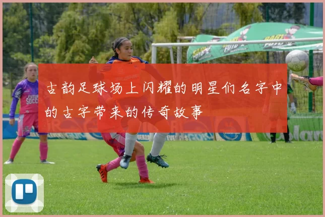 古韵足球场上闪耀的明星们名字中的古字带来的传奇故事