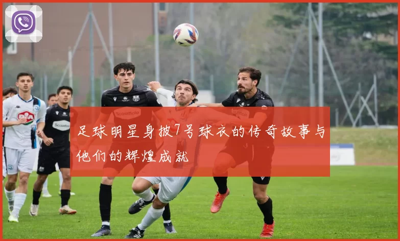 足球明星身披7号球衣的传奇故事与他们的辉煌成就
