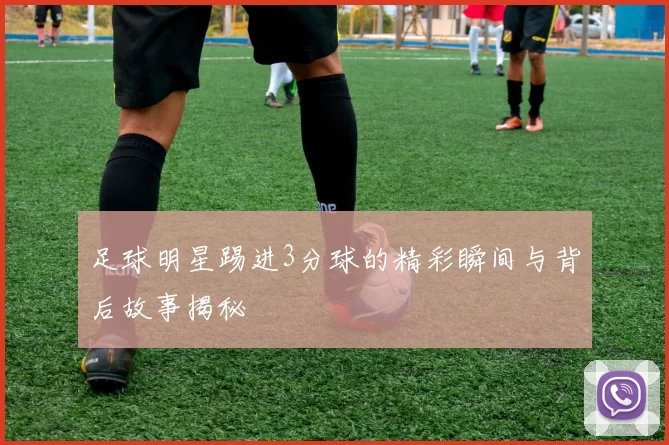 足球明星踢进3分球的精彩瞬间与背后故事揭秘