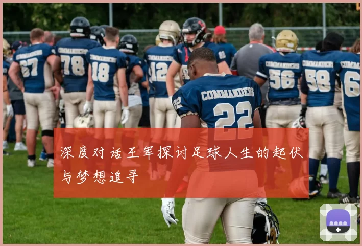 深度对话王军探讨足球人生的起伏与梦想追寻