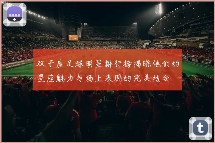 双子座足球明星排行榜揭晓他们的星座魅力与场上表现的完美结合