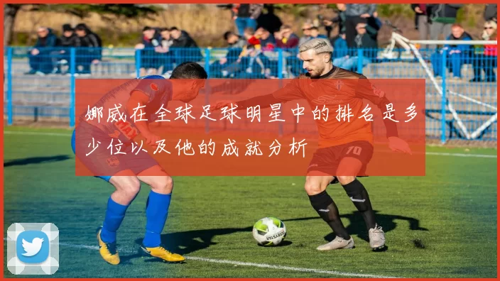 娜威在全球足球明星中的排名是多少位以及他的成就分析