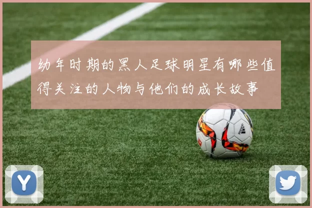 幼年时期的黑人足球明星有哪些值得关注的人物与他们的成长故事