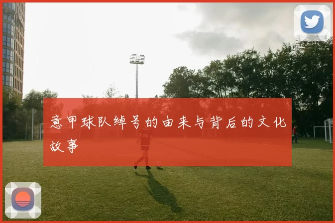 意甲球队绰号的由来与背后的文化故事