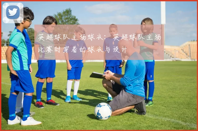 英超球队主场球衣：英超球队主场比赛时穿着的球衣与设计