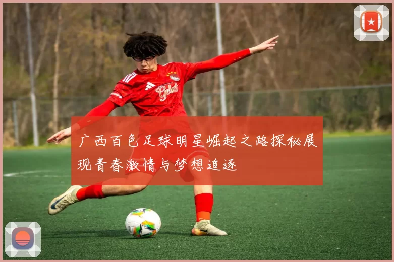 广西百色足球明星崛起之路探秘展现青春激情与梦想追逐