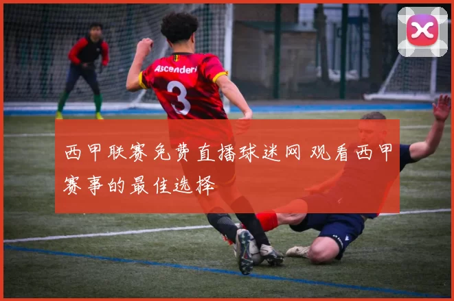西甲联赛免费直播球迷网 观看西甲赛事的最佳选择