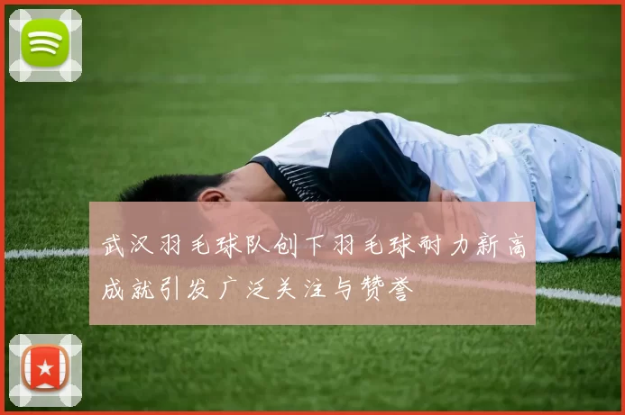 武汉羽毛球队创下羽毛球耐力新高成就引发广泛关注与赞誉