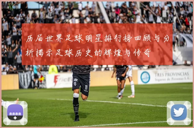 历届世界足球明星排行榜回顾与分析揭示足球历史的辉煌与传奇