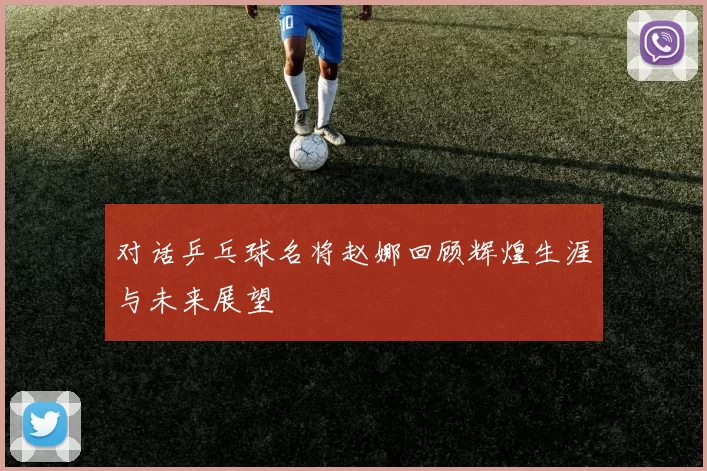对话乒乓球名将赵娜回顾辉煌生涯与未来展望