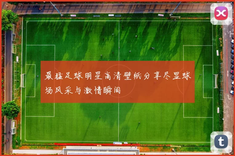 最猛足球明星高清壁纸分享尽显球场风采与激情瞬间