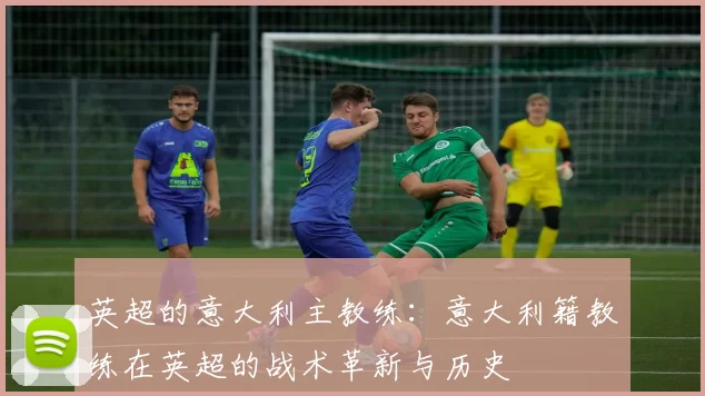 英超的意大利主教练：意大利籍教练在英超的战术革新与历史