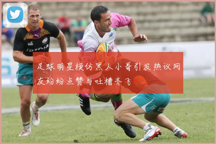足球明星模仿黑人小哥引发热议网友纷纷点赞与吐槽齐飞