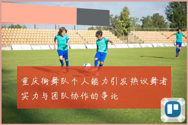 重庆街舞队个人能力引发热议舞者实力与团队协作的争论