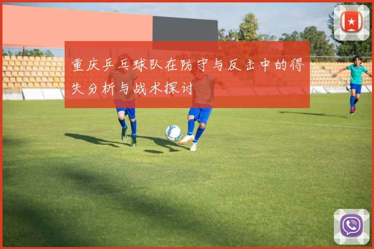 重庆乒乓球队在防守与反击中的得失分析与战术探讨