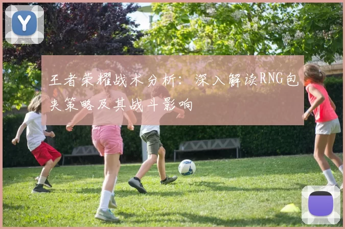 王者荣耀战术分析：深入解读RNG包夹策略及其战斗影响
