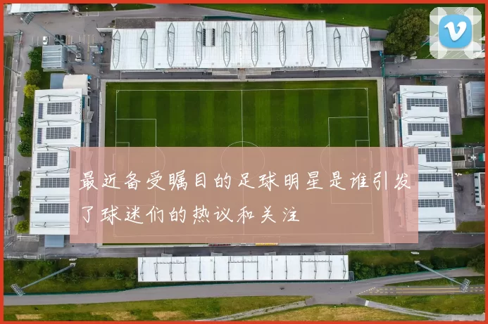 最近备受瞩目的足球明星是谁引发了球迷们的热议和关注