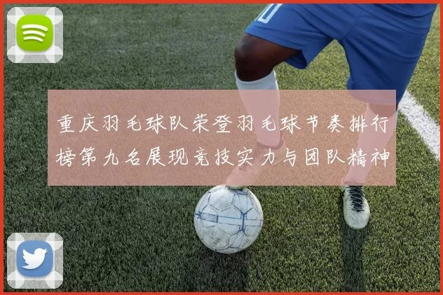 重庆羽毛球队荣登羽毛球节奏排行榜第九名展现竞技实力与团队精神